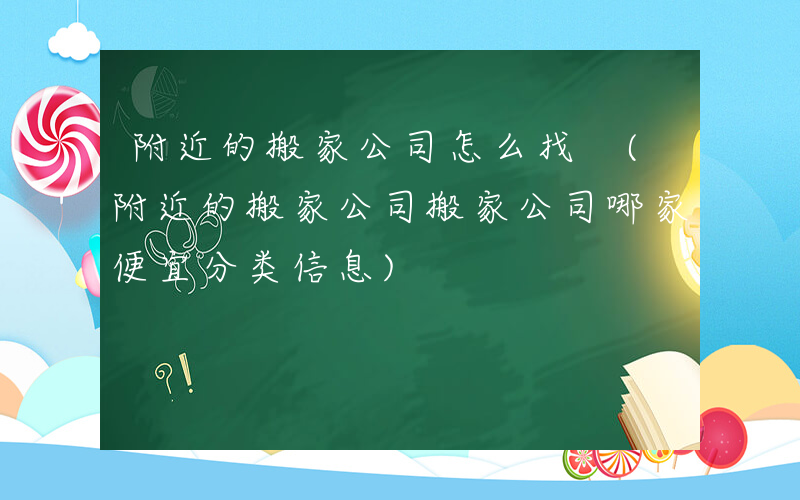 附近的搬家公司怎么找 (附近的搬家公司搬家公司哪家便宜分类信息)